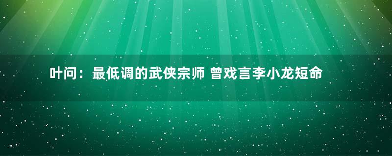 叶问：最低调的武侠宗师 曾戏言李小龙短命